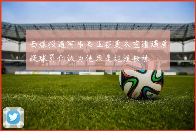 西媒报道阿韦洛亚在更衣室遭遇质疑球员们认为他只是过渡教练
