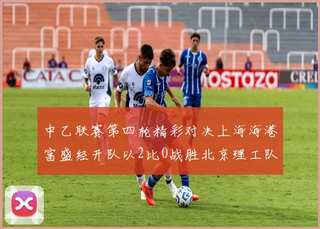 中乙联赛第四轮精彩对决上海海港富盛经开队以2比0战胜北京理工队