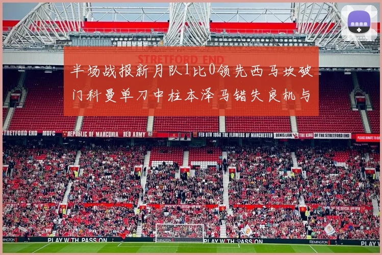 半场战报新月队1比0领先西马坎破门科曼单刀中柱本泽马错失良机与越位进球