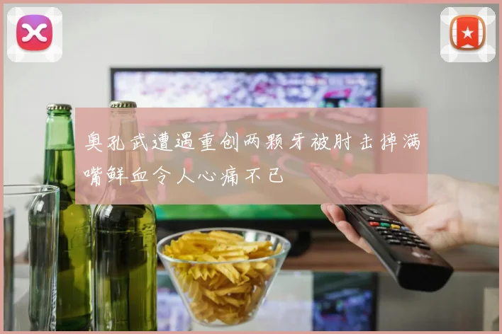 奥孔武遭遇重创两颗牙被肘击掉满嘴鲜血令人心痛不已