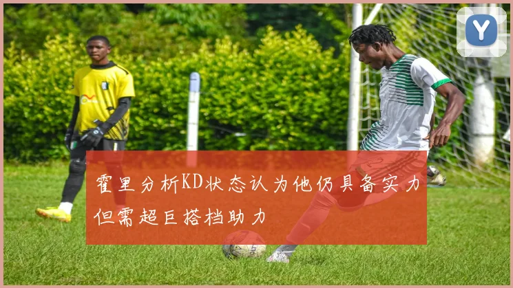 霍里分析KD状态认为他仍具备实力但需超巨搭档助力