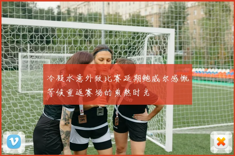 冷凝水意外致比赛延期鲍威尔感慨等候重返赛场的煎熬时光