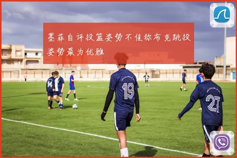 墨菲自评投篮姿势不佳称布克跳投姿势最为优雅
