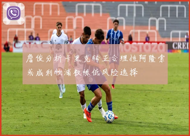 詹俊分析卡里克转正合理性阿隆索或成利物浦教练低风险选择