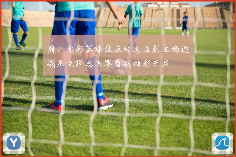 周三竞彩篮球焦点对决马刺主场迎战尼克斯总决赛首战精彩开启