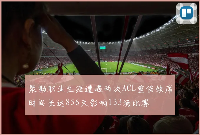 聚勒职业生涯遭遇两次ACL重伤缺席时间长达856天影响133场比赛