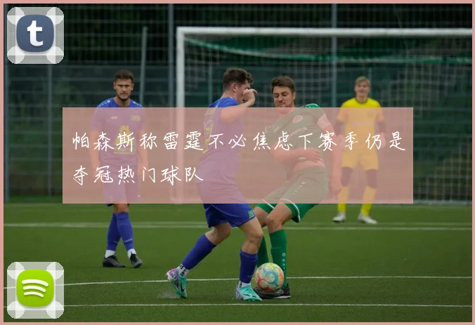 帕森斯称雷霆不必焦虑下赛季仍是夺冠热门球队