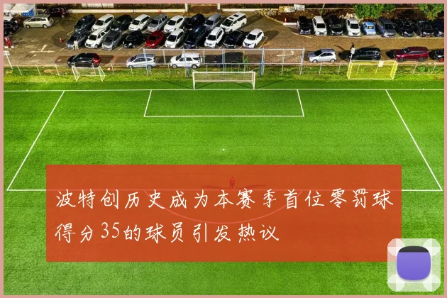 波特创历史成为本赛季首位零罚球得分35的球员引发热议