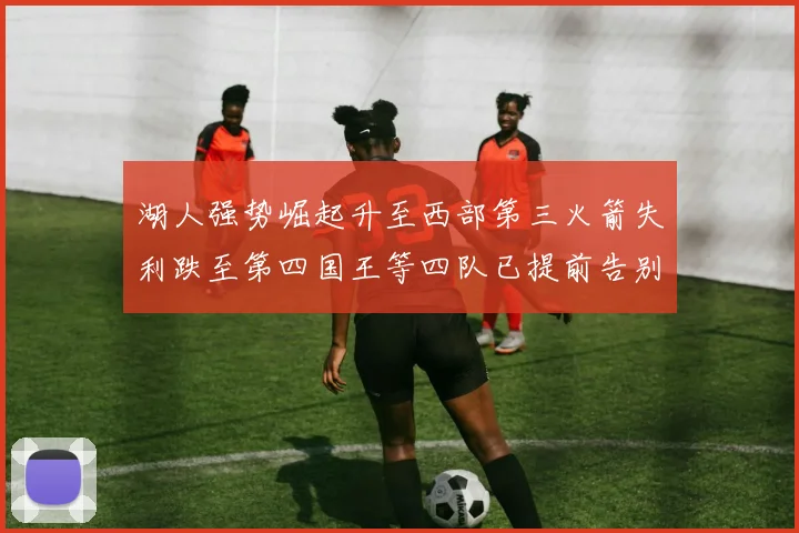 湖人强势崛起升至西部第三火箭失利跌至第四国王等四队已提前告别季后赛