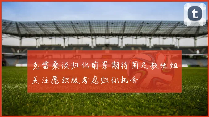 克雷桑谈归化前景期待国足教练组关注愿积极考虑归化机会