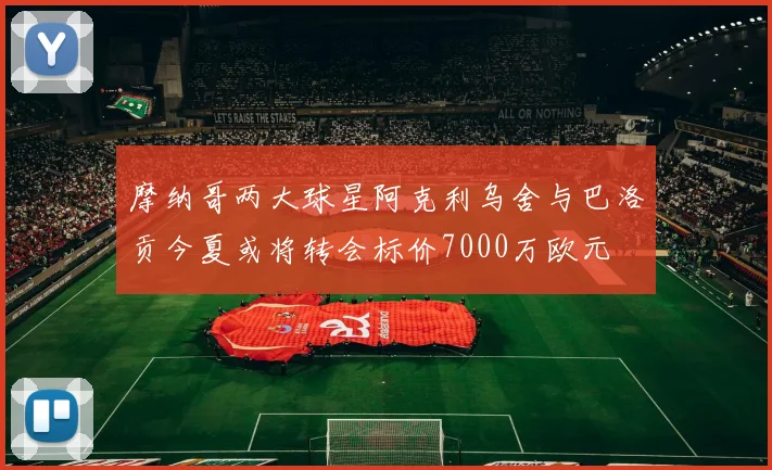 摩纳哥两大球星阿克利乌舍与巴洛贡今夏或将转会标价7000万欧元