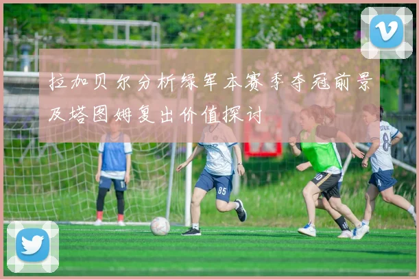 拉加贝尔分析绿军本赛季夺冠前景及塔图姆复出价值探讨