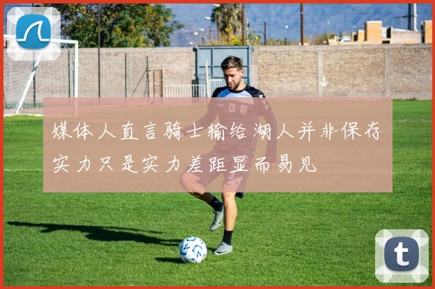 媒体人直言骑士输给湖人并非保存实力只是实力差距显而易见