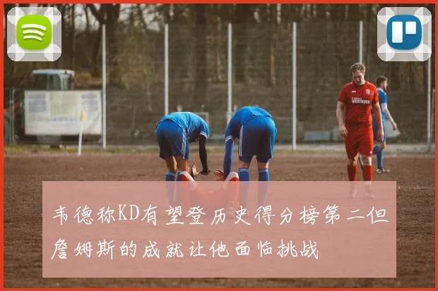 韦德称KD有望登历史得分榜第二但詹姆斯的成就让他面临挑战