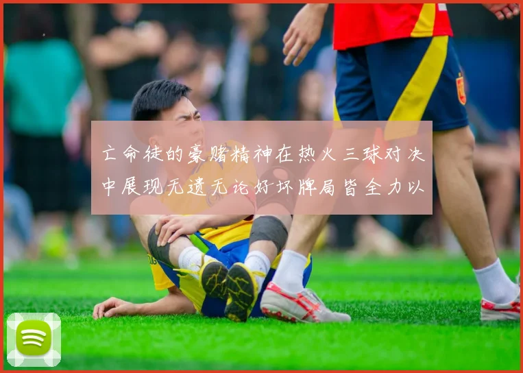 亡命徒的豪赌精神在热火三球对决中展现无遗无论好坏牌局皆全力以赴
