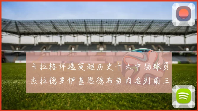 卡拉格评选英超历史十大中场球员杰拉德罗伊基恩德布劳内名列前三