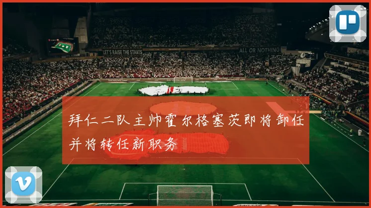 拜仁二队主帅霍尔格塞茨即将卸任并将转任新职务