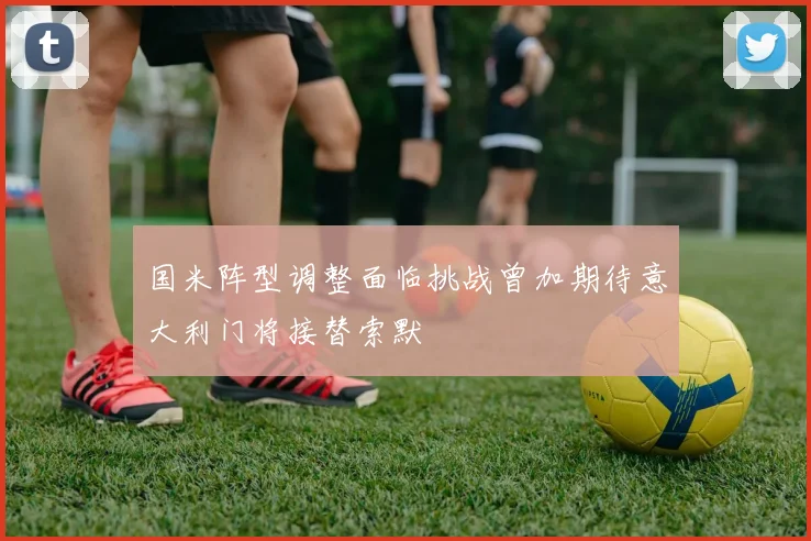 国米阵型调整面临挑战曾加期待意大利门将接替索默