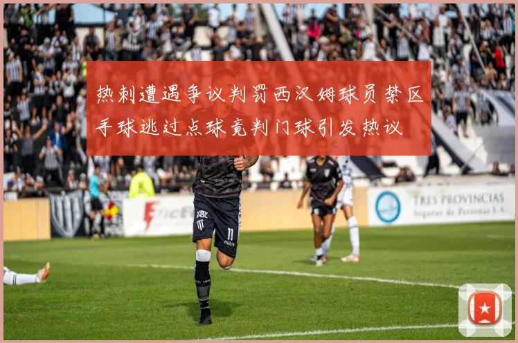热刺遭遇争议判罚西汉姆球员禁区手球逃过点球竟判门球引发热议