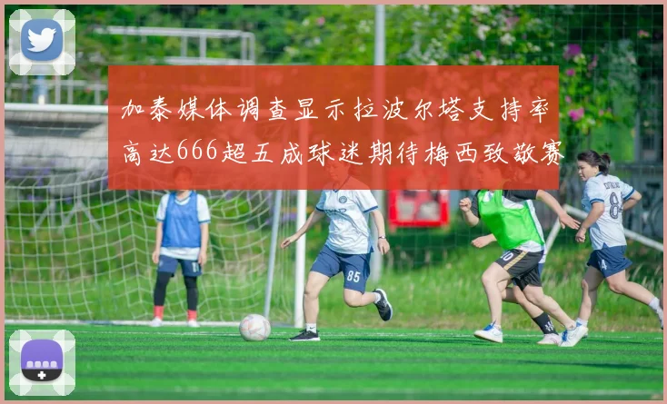 加泰媒体调查显示拉波尔塔支持率高达666超五成球迷期待梅西致敬赛
