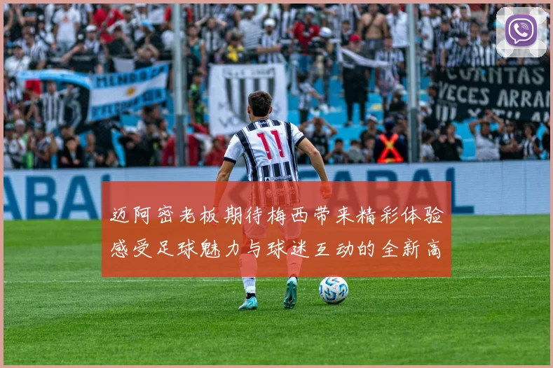 迈阿密老板期待梅西带来精彩体验感受足球魅力与球迷互动的全新高度