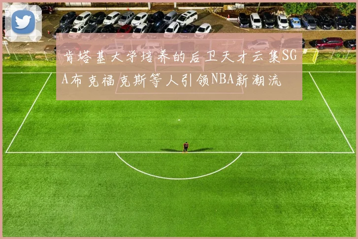 肯塔基大学培养的后卫天才云集SGA布克福克斯等人引领NBA新潮流