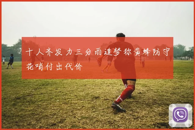 十人齐发力三分雨追梦称黄蜂防守花哨付出代价
