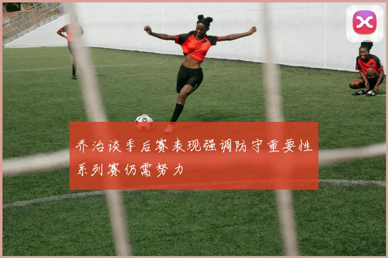 乔治谈季后赛表现强调防守重要性系列赛仍需努力