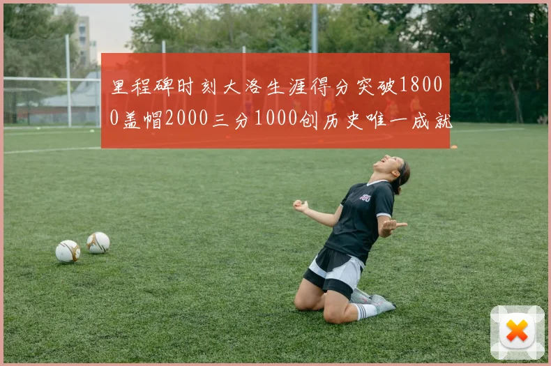 里程碑时刻大洛生涯得分突破18000盖帽2000三分1000创历史唯一成就