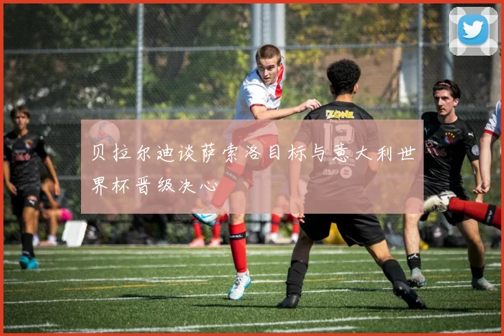 贝拉尔迪谈萨索洛目标与意大利世界杯晋级决心