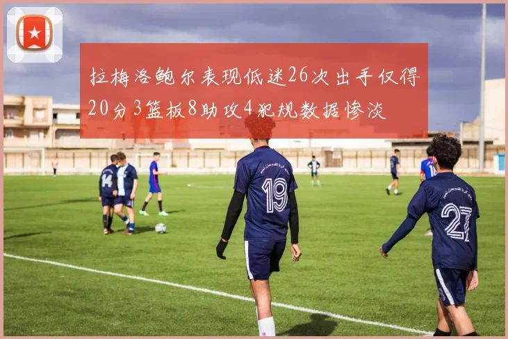 拉梅洛鲍尔表现低迷26次出手仅得20分3篮板8助攻4犯规数据惨淡