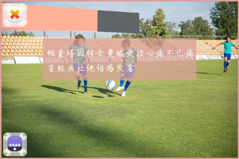 帕奎塔因转会曼城受挫心痛不已痛苦经历让他倍感失落